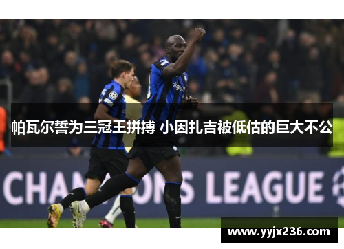 帕瓦尔誓为三冠王拼搏 小因扎吉被低估的巨大不公